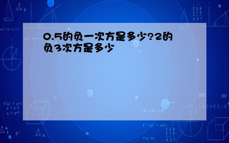 0.5的负一次方是多少?2的负3次方是多少