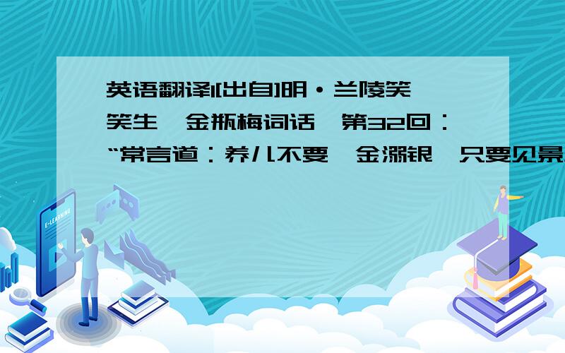 英语翻译1[出自]明·兰陵笑笑生《金瓶梅词话》第32回：“常言道：养儿不要屙金溺银,只要见景生情.” 2[出自]况周颐《