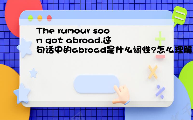 The rumour soon got abroad.这句话中的abroad是什么词性?怎么理解.