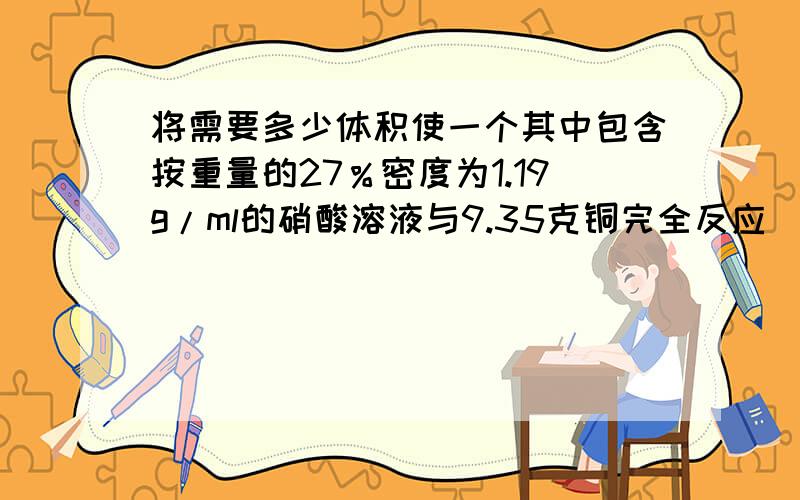 将需要多少体积使一个其中包含按重量的27％密度为1.19g/ml的硝酸溶液与9.35克铜完全反应