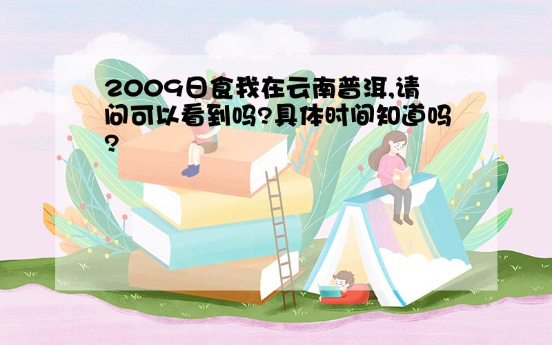 2009日食我在云南普洱,请问可以看到吗?具体时间知道吗?