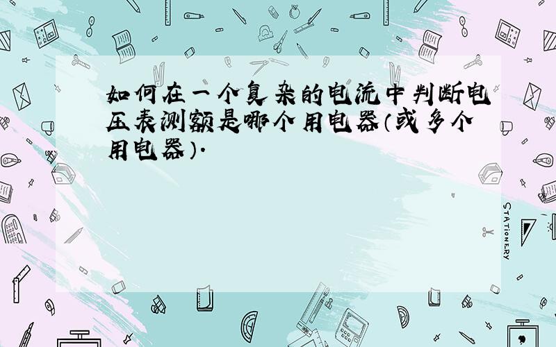 如何在一个复杂的电流中判断电压表测额是哪个用电器（或多个用电器）.