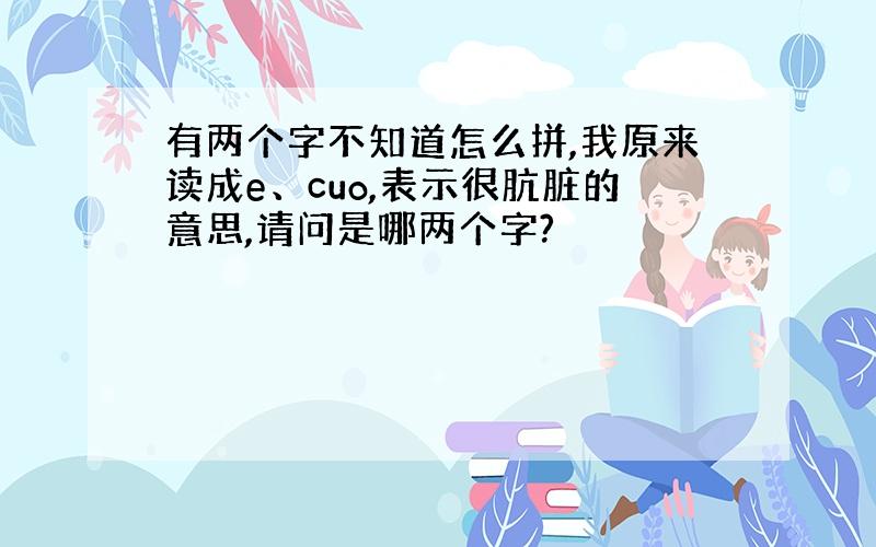 有两个字不知道怎么拼,我原来读成e、cuo,表示很肮脏的意思,请问是哪两个字?