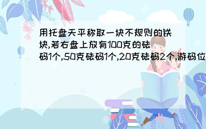 用托盘天平称取一块不规则的铁块,若右盘上放有100克的砝码1个,50克砝码1个,20克砝码2个,游码位置是3.2