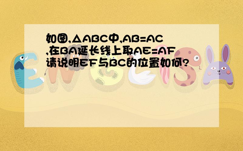 如图,△ABC中,AB=AC,在BA延长线上取AE=AF请说明EF与BC的位置如何?