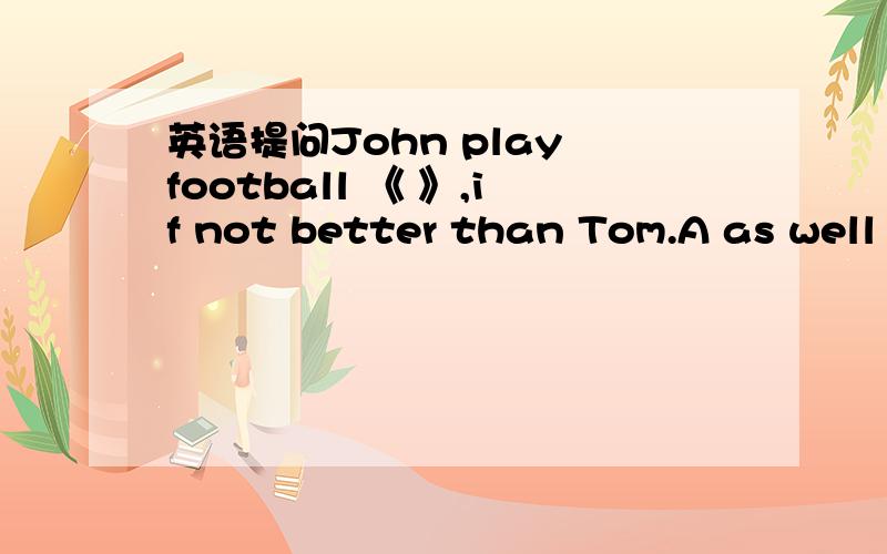 英语提问John play football 《 》,if not better than Tom.A as well