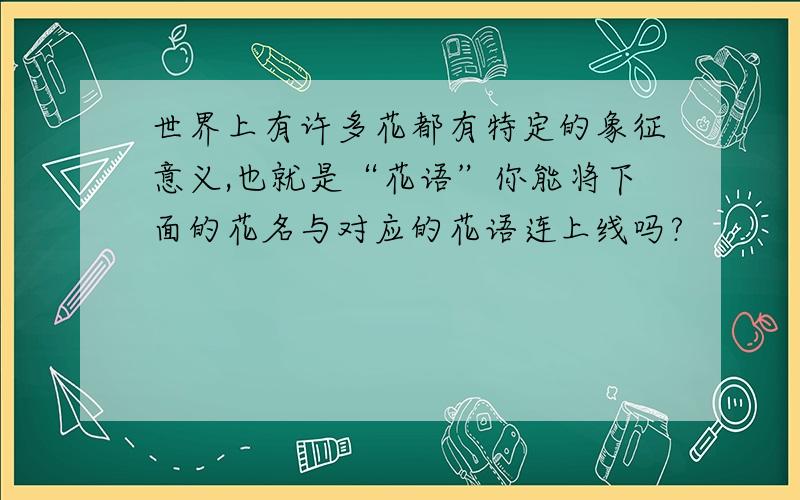 世界上有许多花都有特定的象征意义,也就是“花语”你能将下面的花名与对应的花语连上线吗?