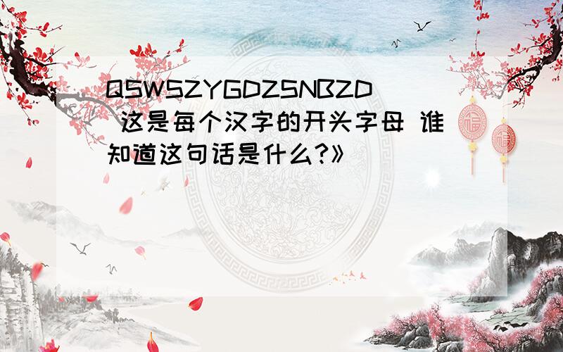 QSWSZYGDZSNBZD 这是每个汉字的开头字母 谁知道这句话是什么?》