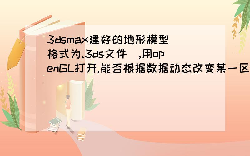 3dsmax建好的地形模型（格式为.3ds文件）,用openGL打开,能否根据数据动态改变某一区域的高度