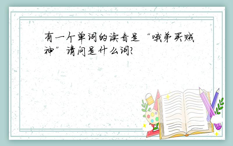 有一个单词的读音是“哦弟买贼神”请问是什么词?