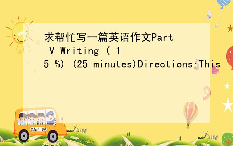 求帮忙写一篇英语作文Part V Writing ( 15 %) (25 minutes)Directions:This