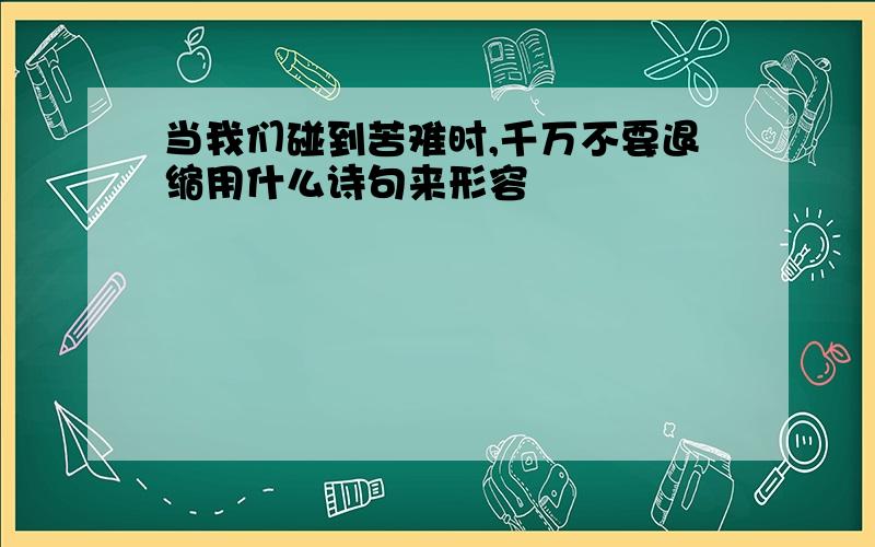 当我们碰到苦难时,千万不要退缩用什么诗句来形容