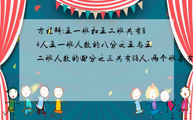 方程解：五一班和五二班共有84人五一班人数的八分之五与五二班人数的四分之三共有58人,两个班各有多少人