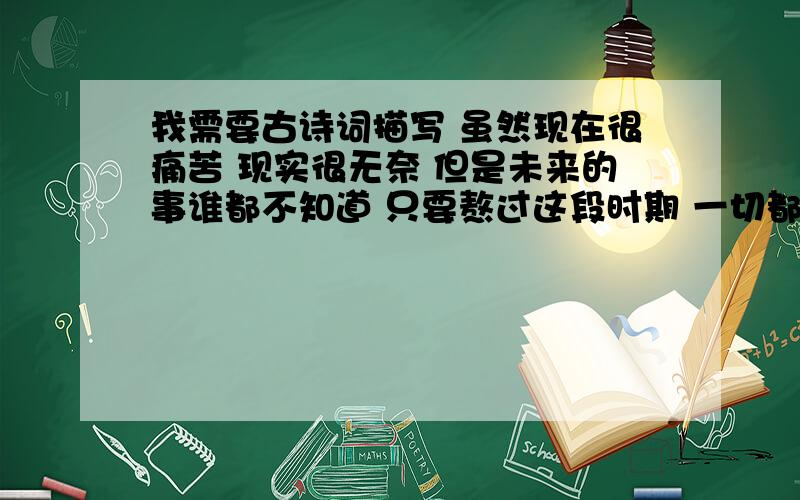 我需要古诗词描写 虽然现在很痛苦 现实很无奈 但是未来的事谁都不知道 只要熬过这段时期 一切都会变好,自由会重返