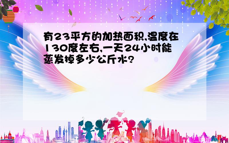 有23平方的加热面积,温度在130度左右,一天24小时能蒸发掉多少公斤水?