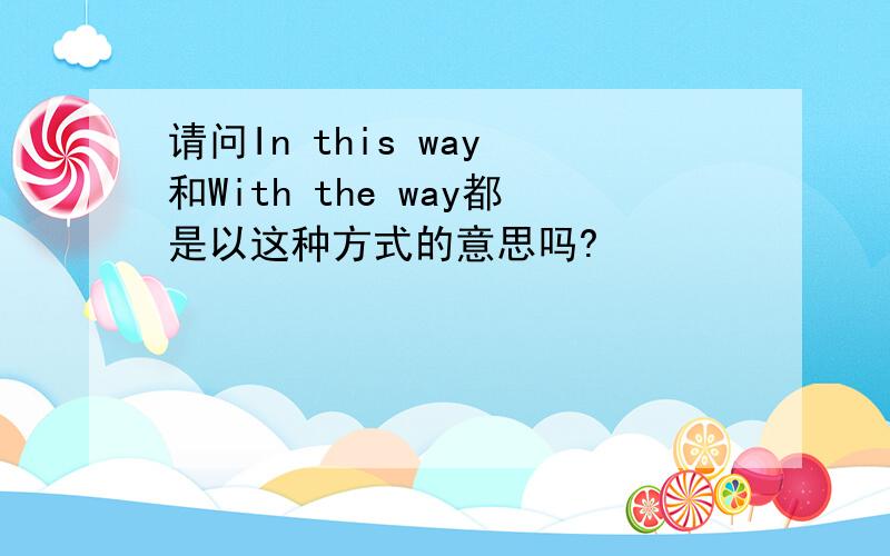 请问In this way 和With the way都是以这种方式的意思吗?