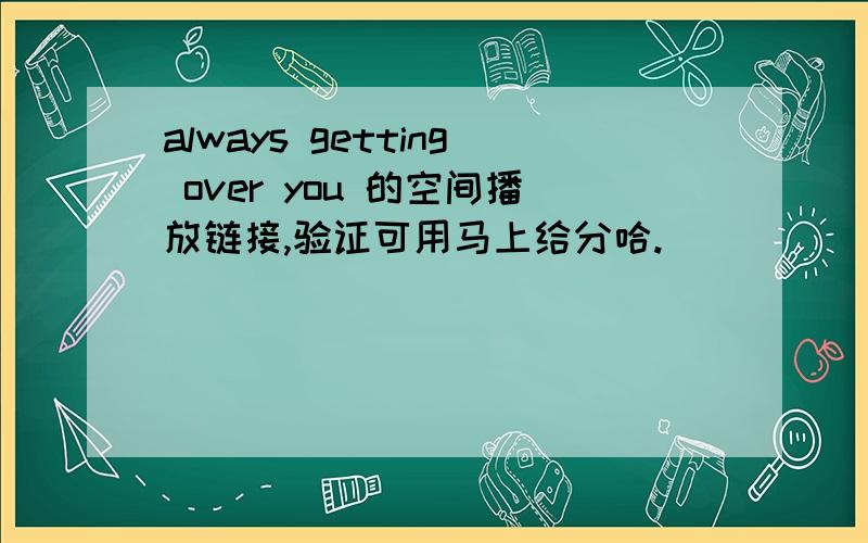 always getting over you 的空间播放链接,验证可用马上给分哈.