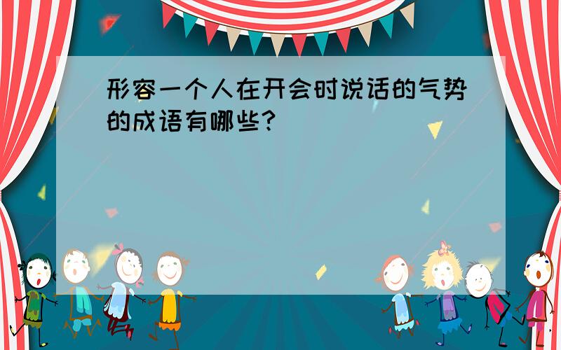 形容一个人在开会时说话的气势的成语有哪些?