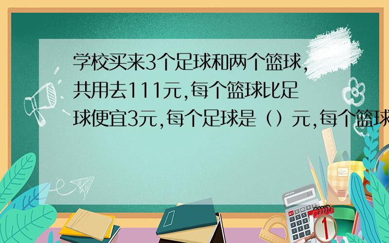 学校买来3个足球和两个篮球,共用去111元,每个篮球比足球便宜3元,每个足球是（）元,每个篮球是（）元.（假设法）