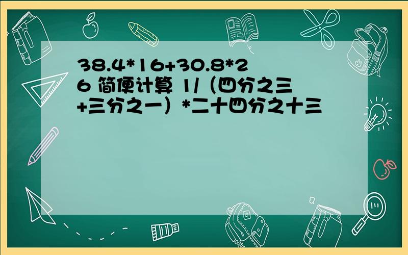 38.4*16+30.8*26 简便计算 1/（四分之三+三分之一）*二十四分之十三