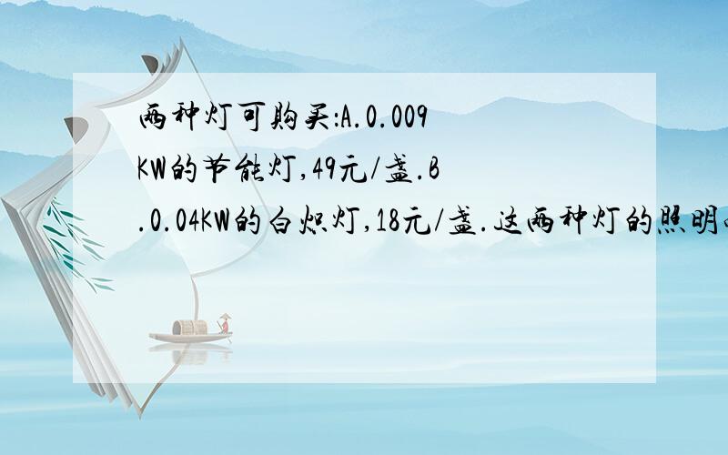 两种灯可购买：A.0.009KW的节能灯,49元/盏.B.0.04KW的白炽灯,18元/盏.这两种灯的照明亮度一样,使用