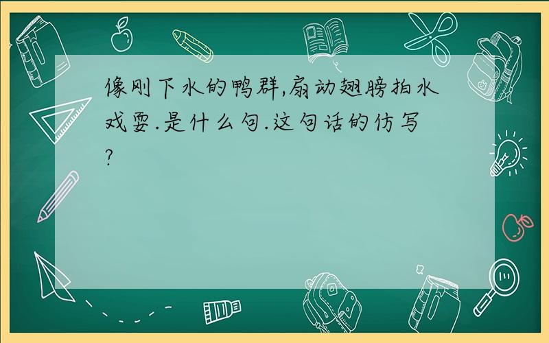 像刚下水的鸭群,扇动翅膀拍水戏耍.是什么句.这句话的仿写?