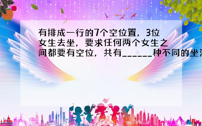 有排成一行的7个空位置，3位女生去坐，要求任何两个女生之间都要有空位，共有______种不同的坐法．