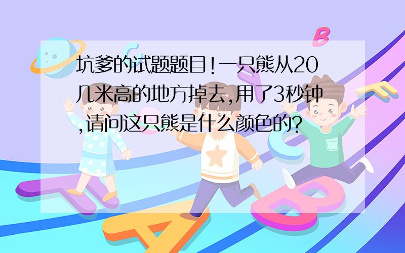 坑爹的试题题目!一只熊从20几米高的地方掉去,用了3秒钟,请问这只熊是什么颜色的?