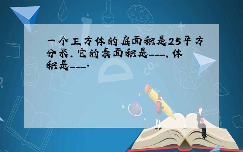 一个正方体的底面积是25平方分米，它的表面积是___，体积是___．