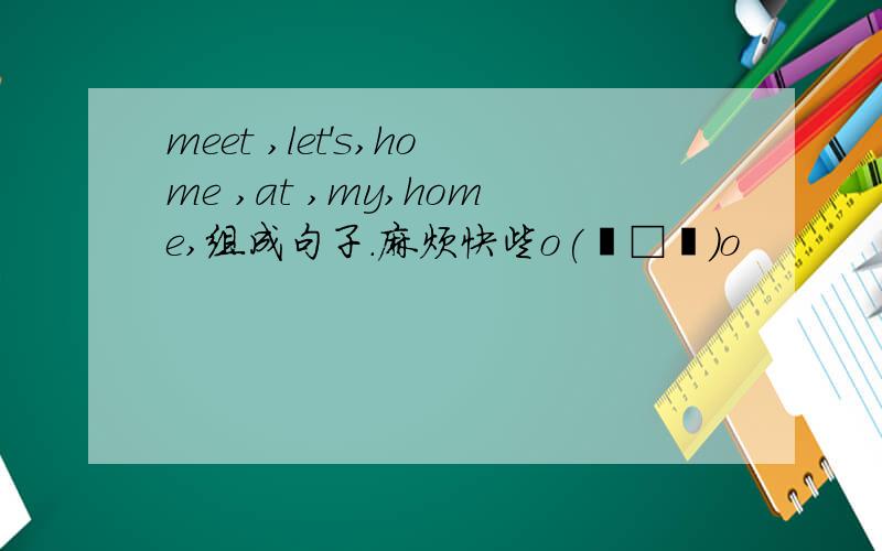 meet ,let's,home ,at ,my,home,组成句子.麻烦快些o(╯□╰)o