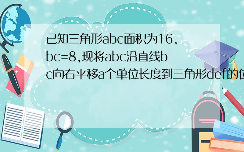 已知三角形abc面积为16,bc=8,现将abc沿直线bc向右平移a个单位长度到三角形def的位置,当三角形abc所扫过