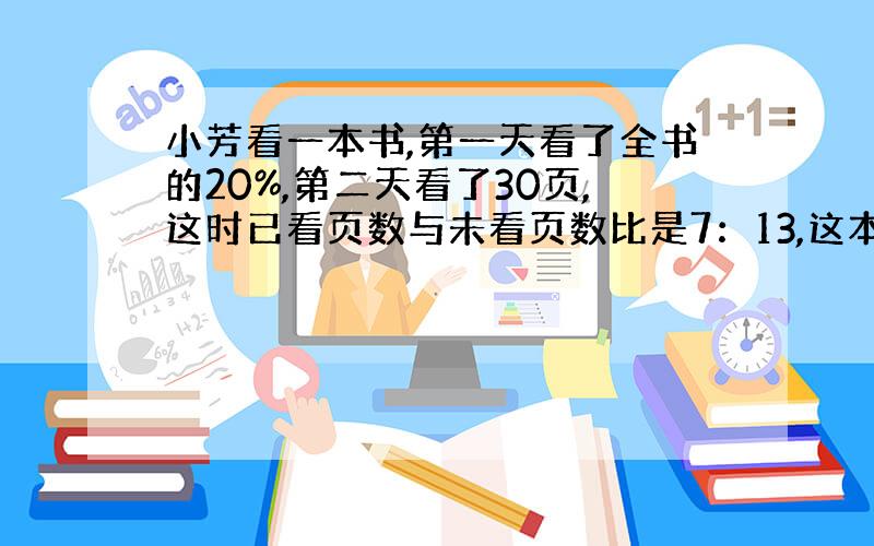 小芳看一本书,第一天看了全书的20%,第二天看了30页,这时已看页数与未看页数比是7：13,这本书有多少页?