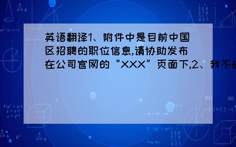 英语翻译1、附件中是目前中国区招聘的职位信息,请协助发布在公司官网的“XXX”页面下,2、我不确定你是否收到了下方的邮件