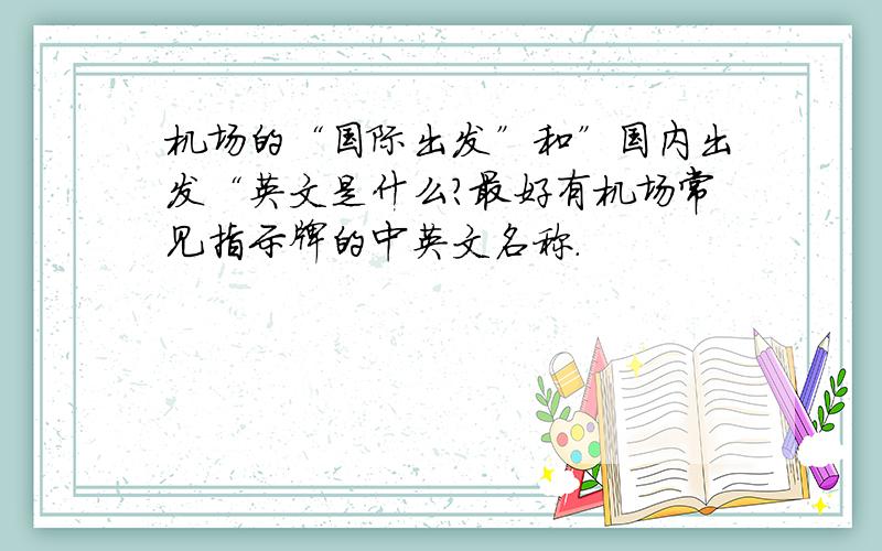 机场的“国际出发”和”国内出发“英文是什么?最好有机场常见指示牌的中英文名称.