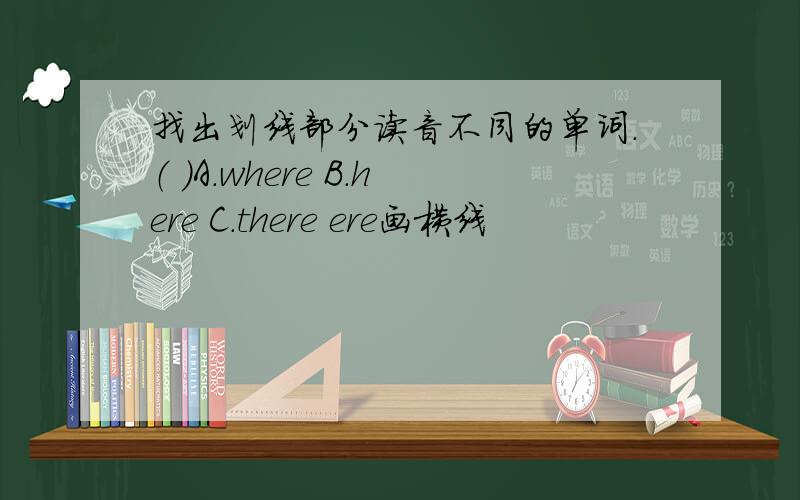 找出划线部分读音不同的单词.（ ）A.where B.here C.there ere画横线