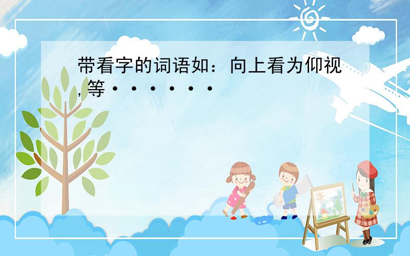 带看字的词语如：向上看为仰视,等······