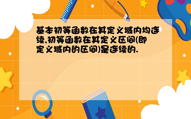 基本初等函数在其定义域内均连续,初等函数在其定义区间(即定义域内的区间)是连续的.