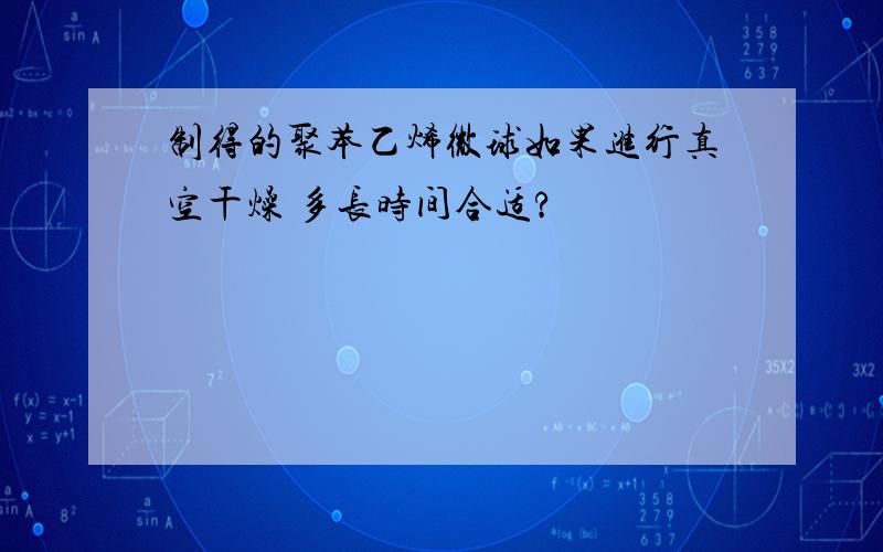 制得的聚苯乙烯微球如果进行真空干燥 多长时间合适?