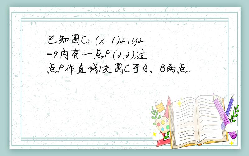 已知圆C：（x-1）2+y2=9内有一点P（2，2），过点P作直线l交圆C于A、B两点．