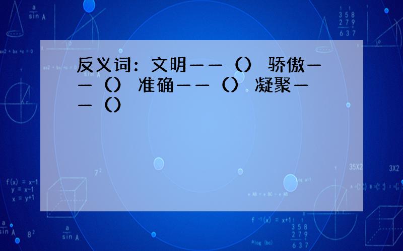 反义词：文明——（） 骄傲——（） 准确——（） 凝聚——（）