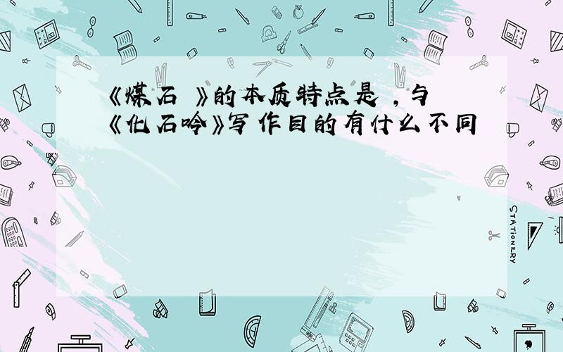 《煤石 》的本质特点是 ,与《化石吟》写作目的有什么不同