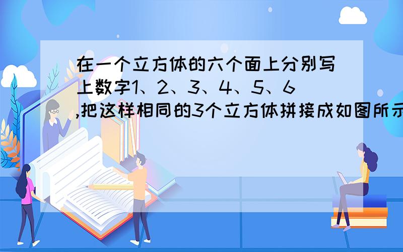 在一个立方体的六个面上分别写上数字1、2、3、4、5、6,把这样相同的3个立方体拼接成如图所示······