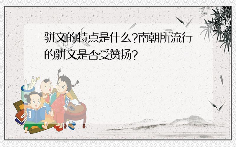 骈文的特点是什么?南朝所流行的骈文是否受赞扬?