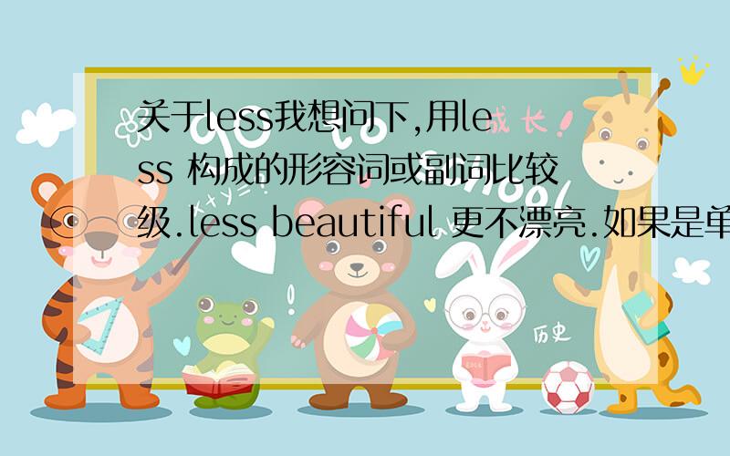 关于less我想问下,用less 构成的形容词或副词比较级.less beautiful 更不漂亮.如果是单元音的形容词