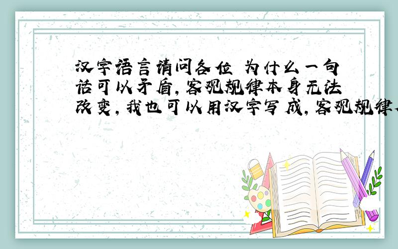 汉字语言请问各位 为什么一句话可以矛盾,客观规律本身无法改变,我也可以用汉字写成,客观规律本身可以改变? 请各位专家指导