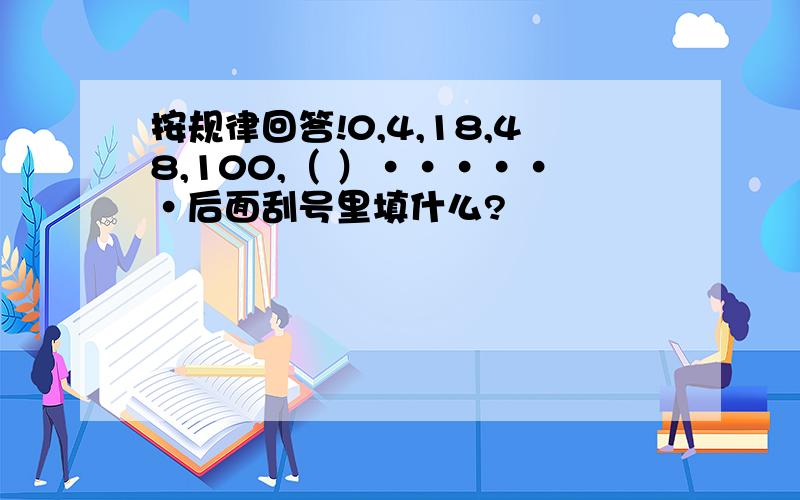 按规律回答!0,4,18,48,100,（ ）······后面刮号里填什么?