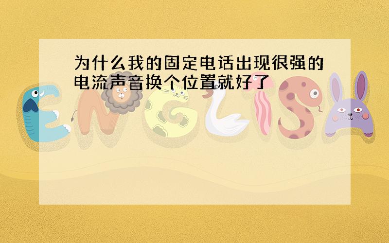 为什么我的固定电话出现很强的电流声音换个位置就好了