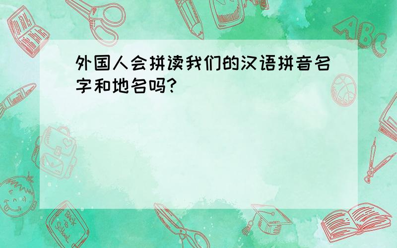 外国人会拼读我们的汉语拼音名字和地名吗?