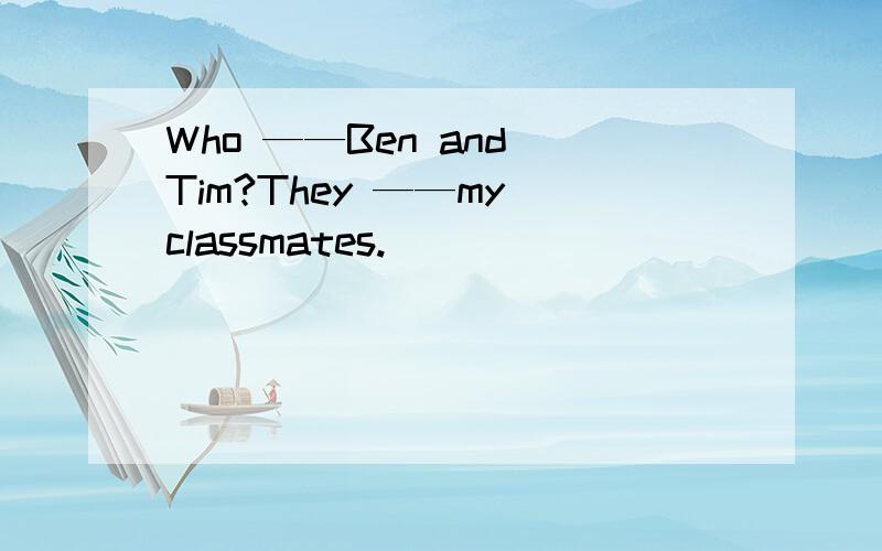 Who ——Ben and Tim?They ——my classmates.