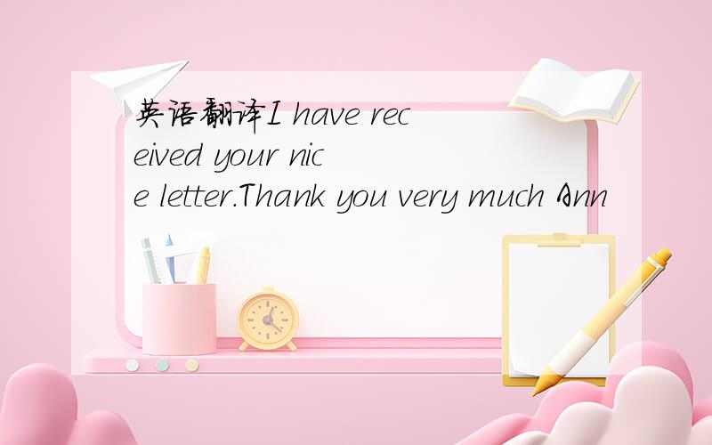 英语翻译I have received your nice letter.Thank you very much Ann